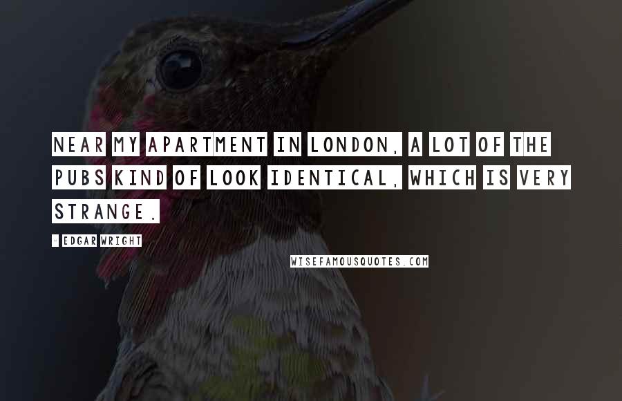 Edgar Wright Quotes: Near my apartment in London, a lot of the pubs kind of look identical, which is very strange.