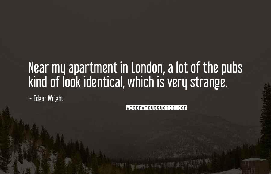 Edgar Wright Quotes: Near my apartment in London, a lot of the pubs kind of look identical, which is very strange.