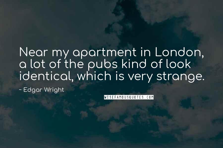 Edgar Wright Quotes: Near my apartment in London, a lot of the pubs kind of look identical, which is very strange.