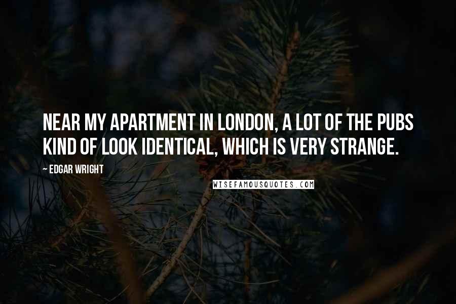 Edgar Wright Quotes: Near my apartment in London, a lot of the pubs kind of look identical, which is very strange.