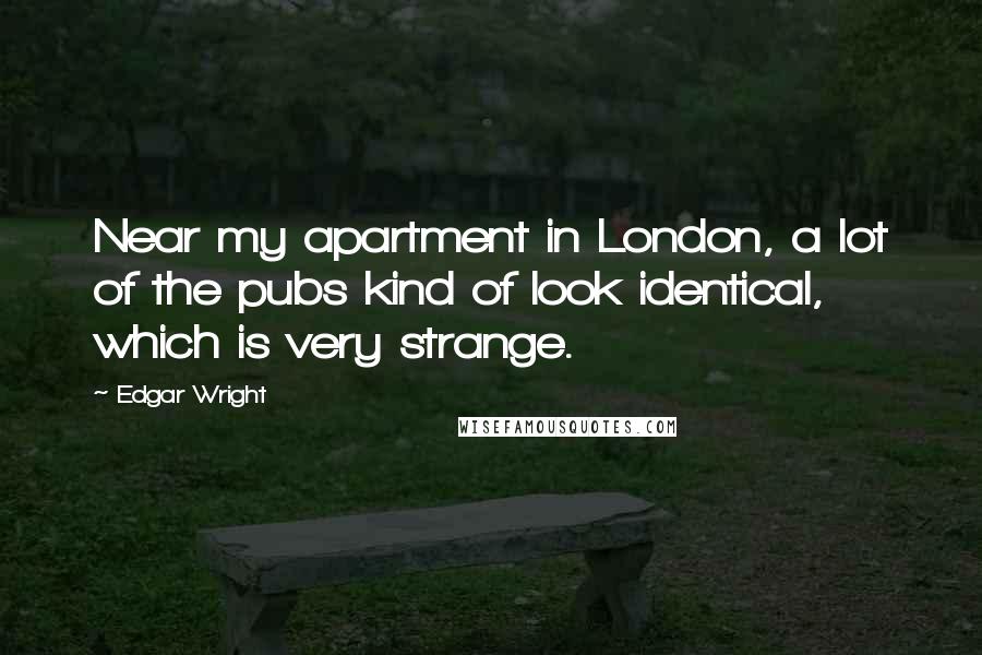 Edgar Wright Quotes: Near my apartment in London, a lot of the pubs kind of look identical, which is very strange.