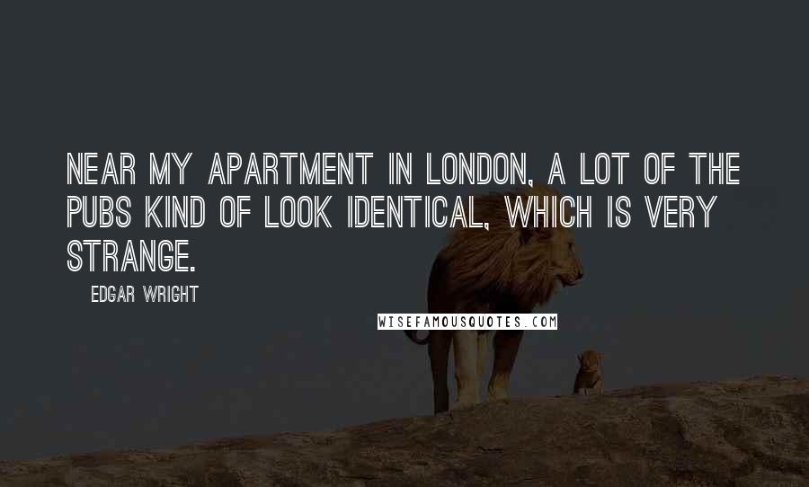 Edgar Wright Quotes: Near my apartment in London, a lot of the pubs kind of look identical, which is very strange.