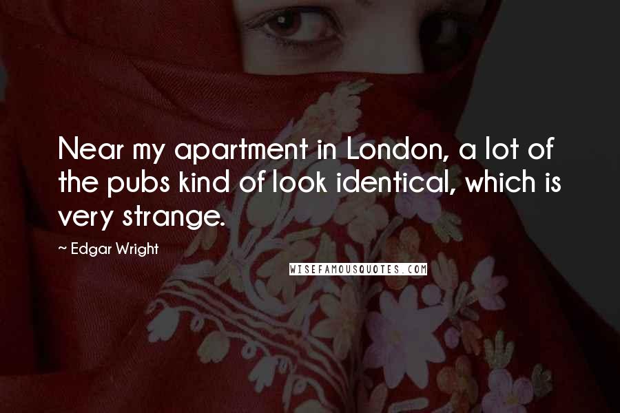 Edgar Wright Quotes: Near my apartment in London, a lot of the pubs kind of look identical, which is very strange.