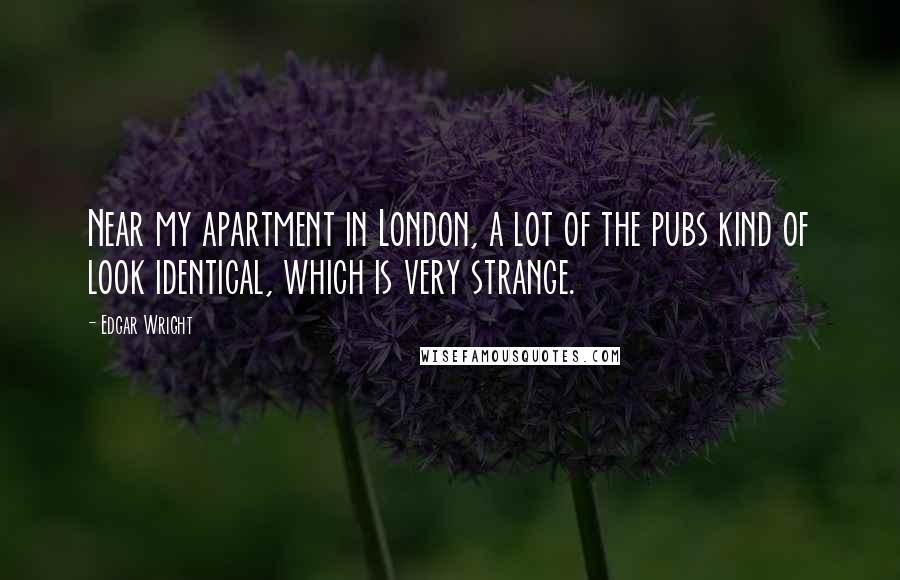 Edgar Wright Quotes: Near my apartment in London, a lot of the pubs kind of look identical, which is very strange.
