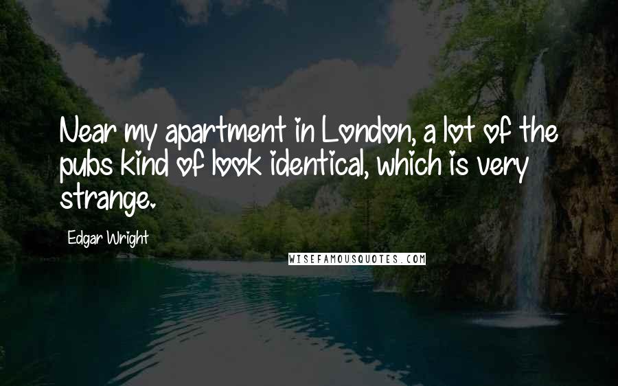 Edgar Wright Quotes: Near my apartment in London, a lot of the pubs kind of look identical, which is very strange.