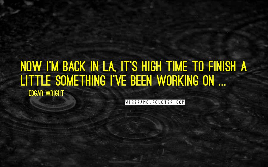 Edgar Wright Quotes: Now I'm back in LA, it's high time to finish a little something I've been working on ...