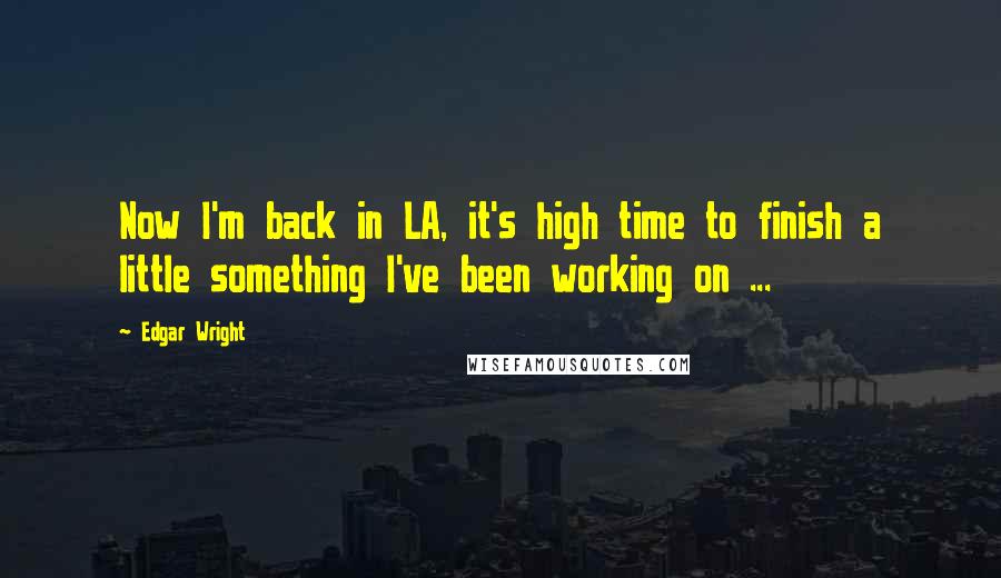 Edgar Wright Quotes: Now I'm back in LA, it's high time to finish a little something I've been working on ...