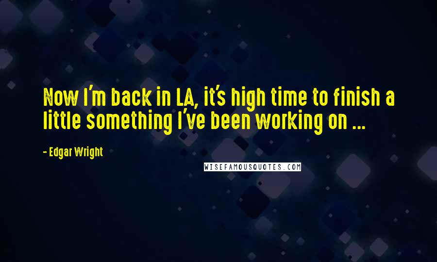 Edgar Wright Quotes: Now I'm back in LA, it's high time to finish a little something I've been working on ...