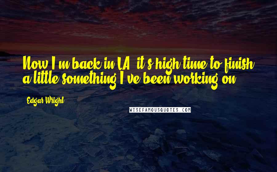 Edgar Wright Quotes: Now I'm back in LA, it's high time to finish a little something I've been working on ...