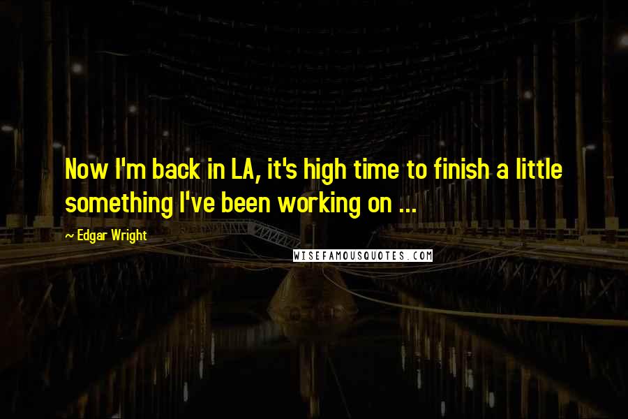 Edgar Wright Quotes: Now I'm back in LA, it's high time to finish a little something I've been working on ...