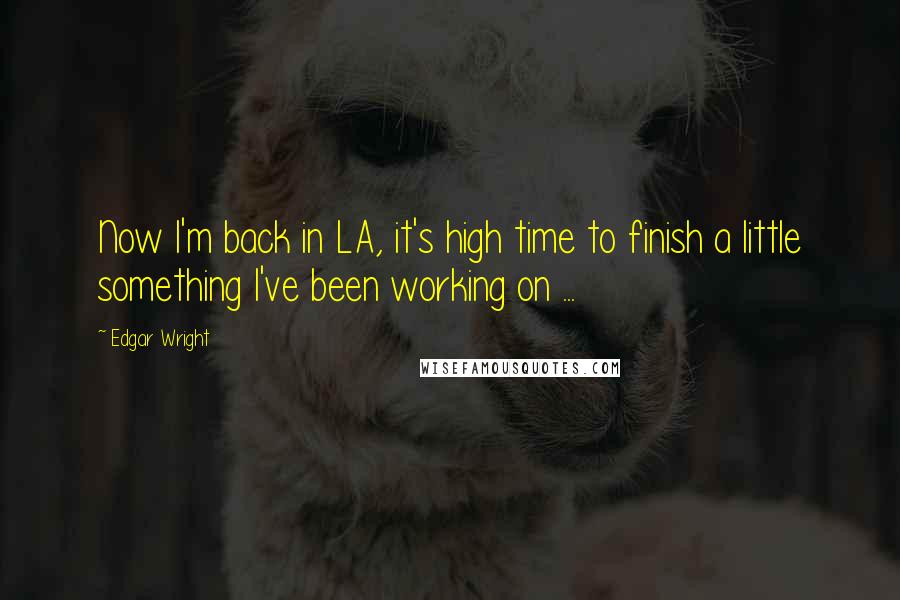 Edgar Wright Quotes: Now I'm back in LA, it's high time to finish a little something I've been working on ...