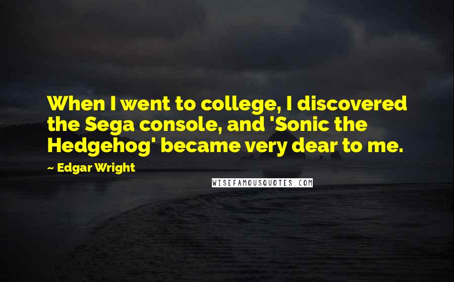 Edgar Wright Quotes: When I went to college, I discovered the Sega console, and 'Sonic the Hedgehog' became very dear to me.