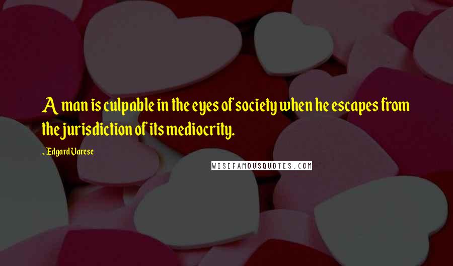 Edgard Varese Quotes: A man is culpable in the eyes of society when he escapes from the jurisdiction of its mediocrity.