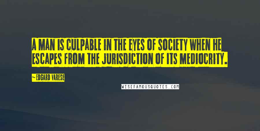 Edgard Varese Quotes: A man is culpable in the eyes of society when he escapes from the jurisdiction of its mediocrity.