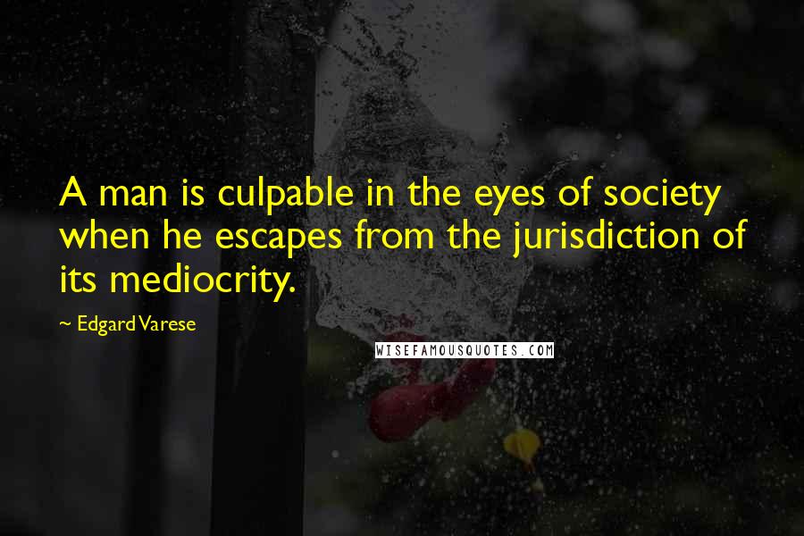 Edgard Varese Quotes: A man is culpable in the eyes of society when he escapes from the jurisdiction of its mediocrity.