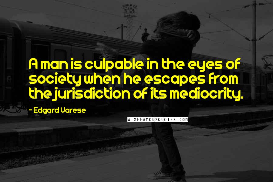 Edgard Varese Quotes: A man is culpable in the eyes of society when he escapes from the jurisdiction of its mediocrity.