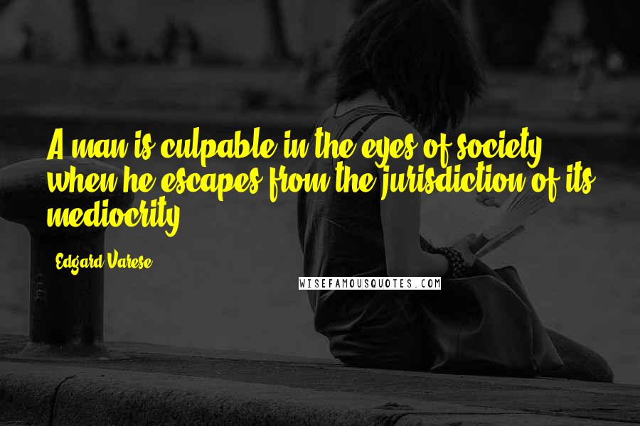 Edgard Varese Quotes: A man is culpable in the eyes of society when he escapes from the jurisdiction of its mediocrity.