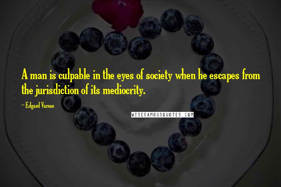 Edgard Varese Quotes: A man is culpable in the eyes of society when he escapes from the jurisdiction of its mediocrity.