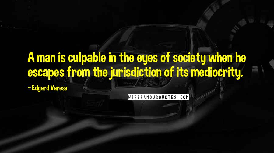 Edgard Varese Quotes: A man is culpable in the eyes of society when he escapes from the jurisdiction of its mediocrity.