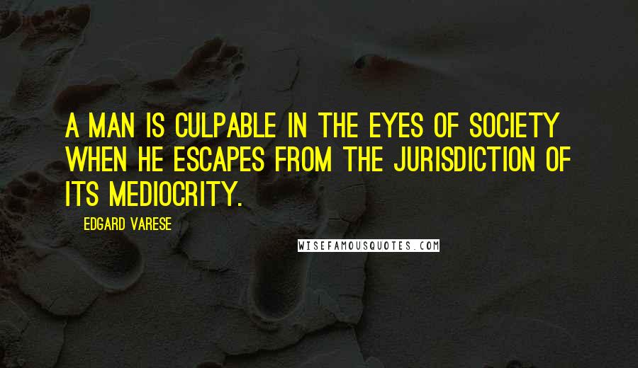 Edgard Varese Quotes: A man is culpable in the eyes of society when he escapes from the jurisdiction of its mediocrity.