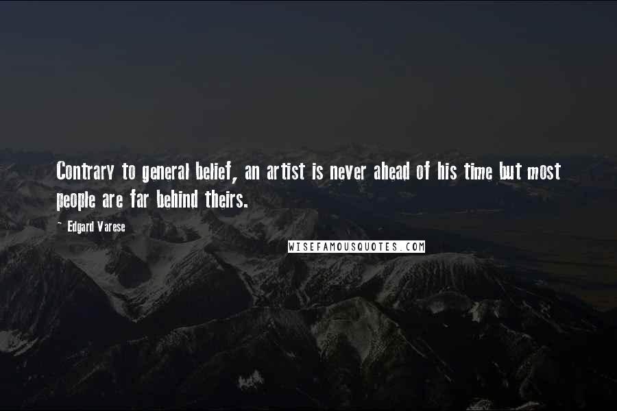 Edgard Varese Quotes: Contrary to general belief, an artist is never ahead of his time but most people are far behind theirs.