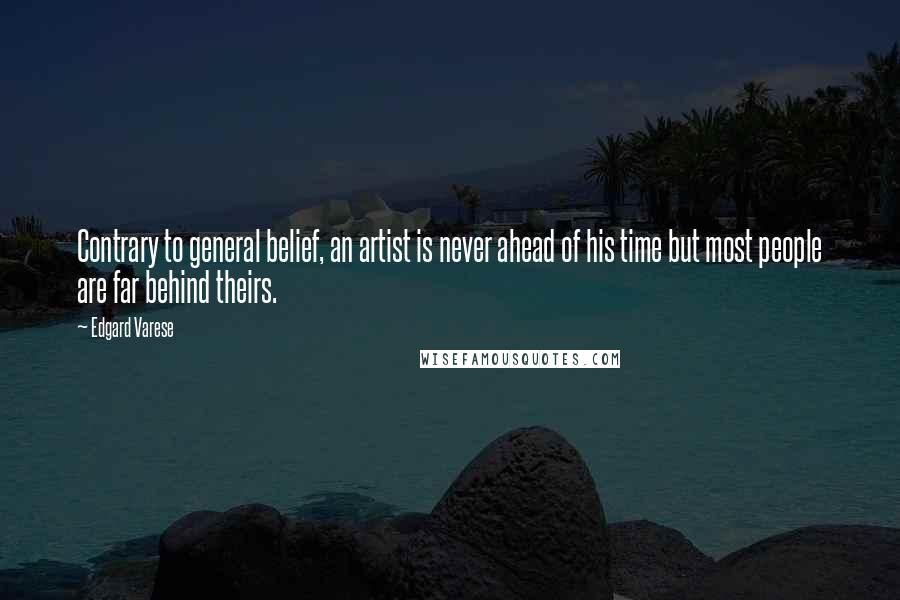 Edgard Varese Quotes: Contrary to general belief, an artist is never ahead of his time but most people are far behind theirs.