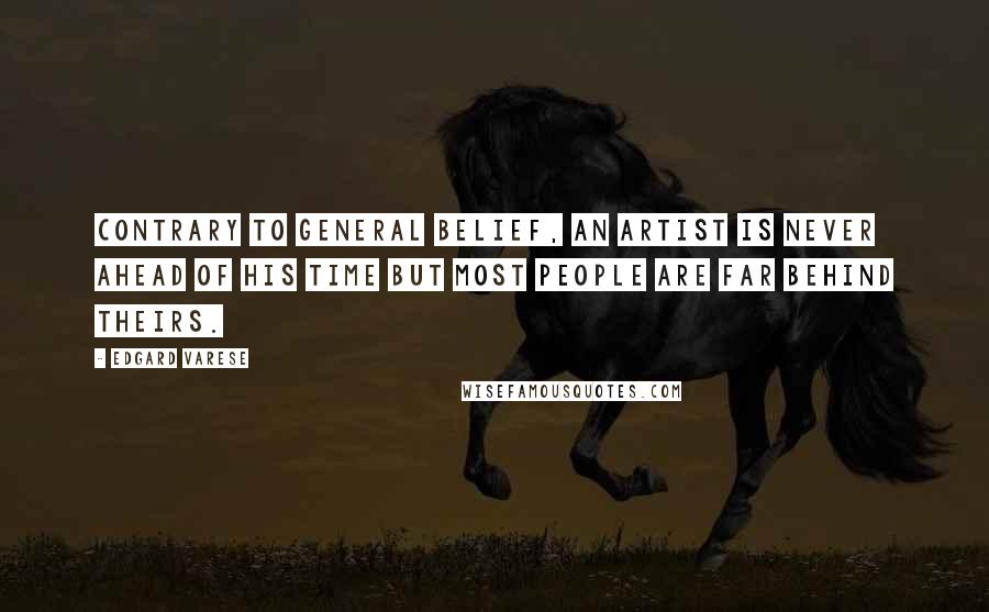 Edgard Varese Quotes: Contrary to general belief, an artist is never ahead of his time but most people are far behind theirs.