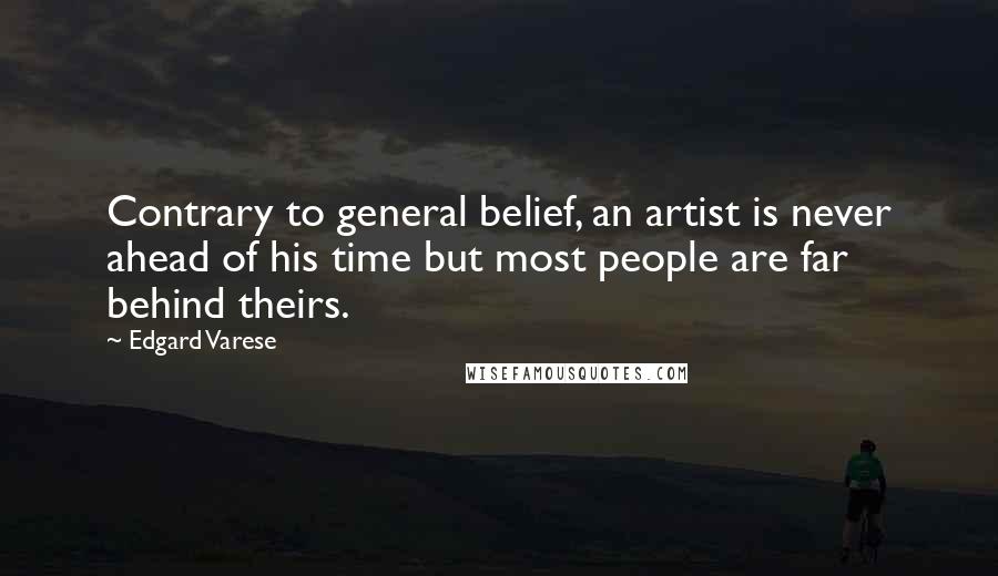 Edgard Varese Quotes: Contrary to general belief, an artist is never ahead of his time but most people are far behind theirs.