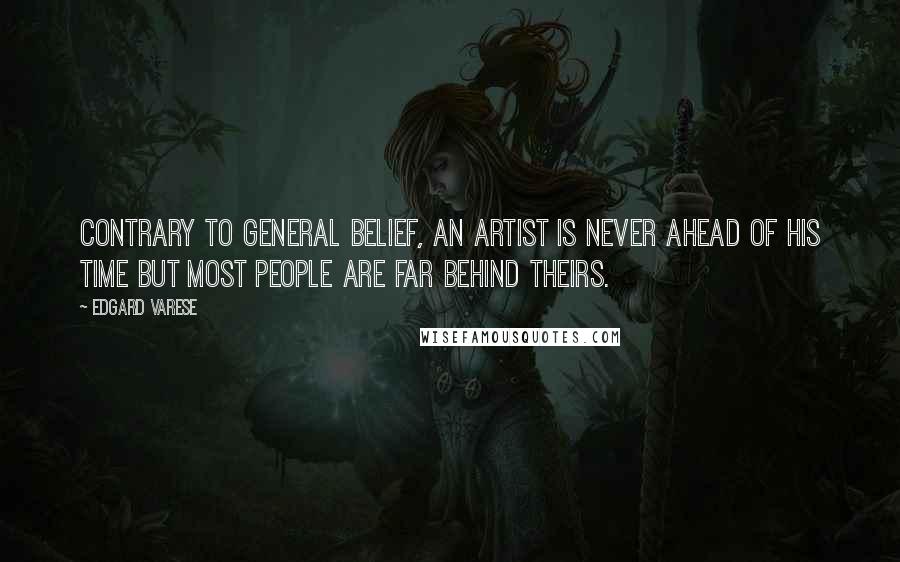 Edgard Varese Quotes: Contrary to general belief, an artist is never ahead of his time but most people are far behind theirs.