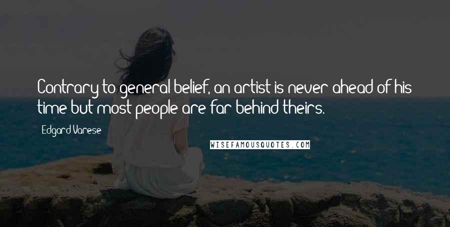 Edgard Varese Quotes: Contrary to general belief, an artist is never ahead of his time but most people are far behind theirs.