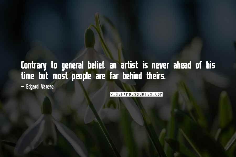 Edgard Varese Quotes: Contrary to general belief, an artist is never ahead of his time but most people are far behind theirs.