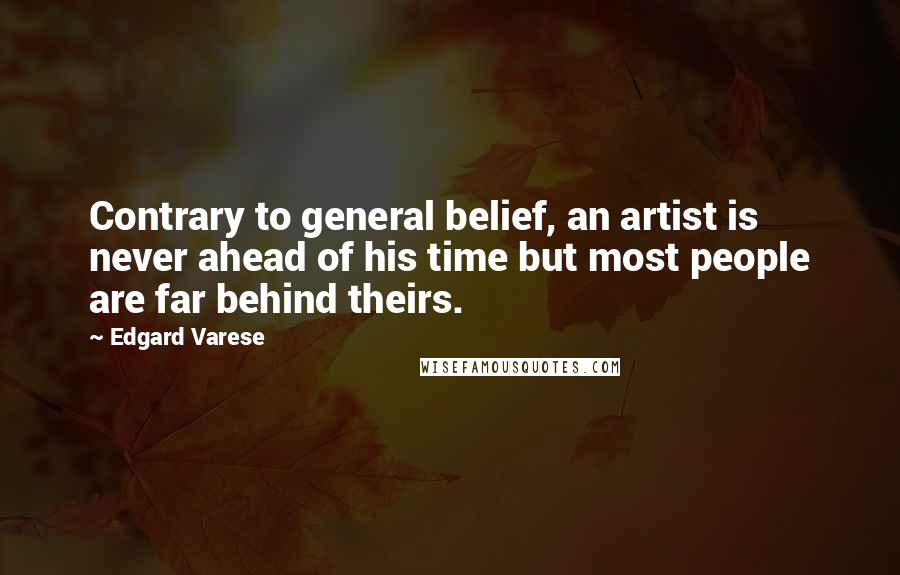 Edgard Varese Quotes: Contrary to general belief, an artist is never ahead of his time but most people are far behind theirs.