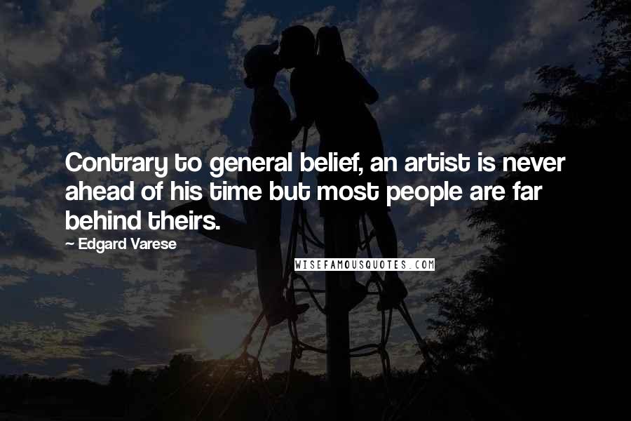 Edgard Varese Quotes: Contrary to general belief, an artist is never ahead of his time but most people are far behind theirs.