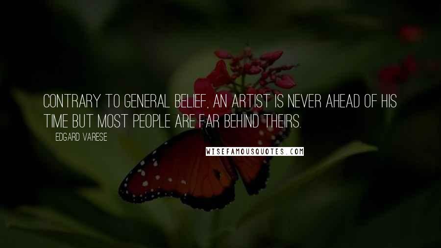 Edgard Varese Quotes: Contrary to general belief, an artist is never ahead of his time but most people are far behind theirs.