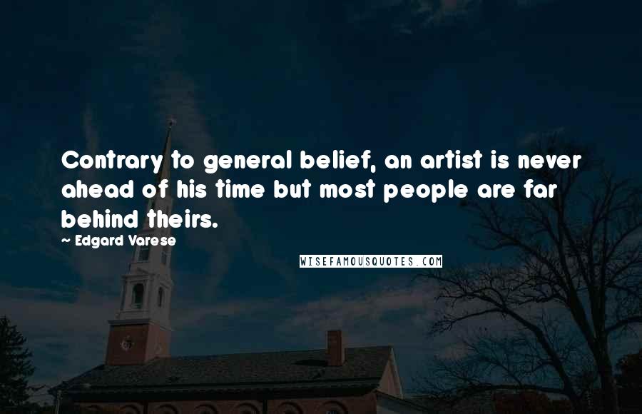 Edgard Varese Quotes: Contrary to general belief, an artist is never ahead of his time but most people are far behind theirs.