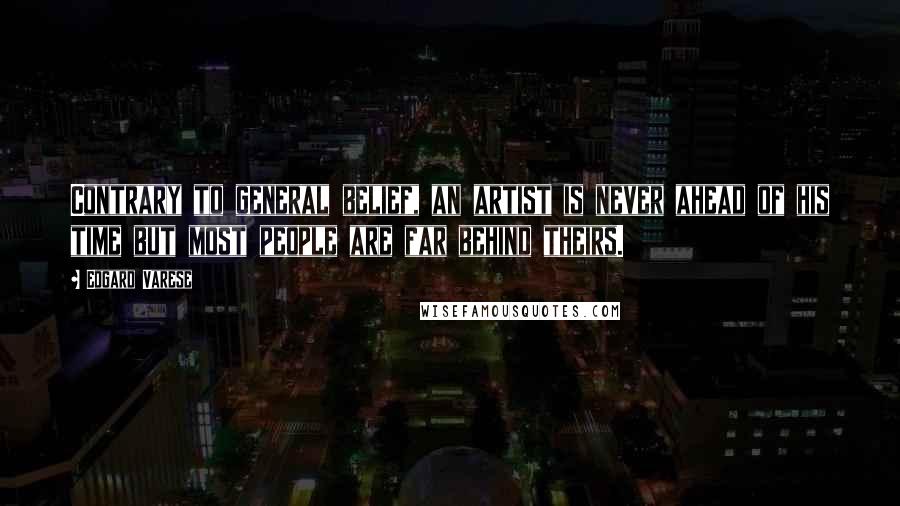 Edgard Varese Quotes: Contrary to general belief, an artist is never ahead of his time but most people are far behind theirs.
