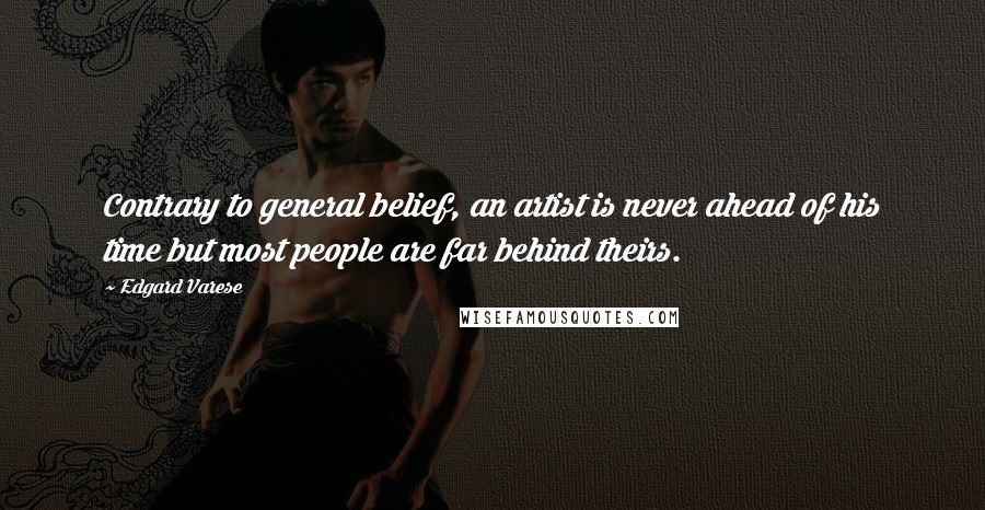 Edgard Varese Quotes: Contrary to general belief, an artist is never ahead of his time but most people are far behind theirs.