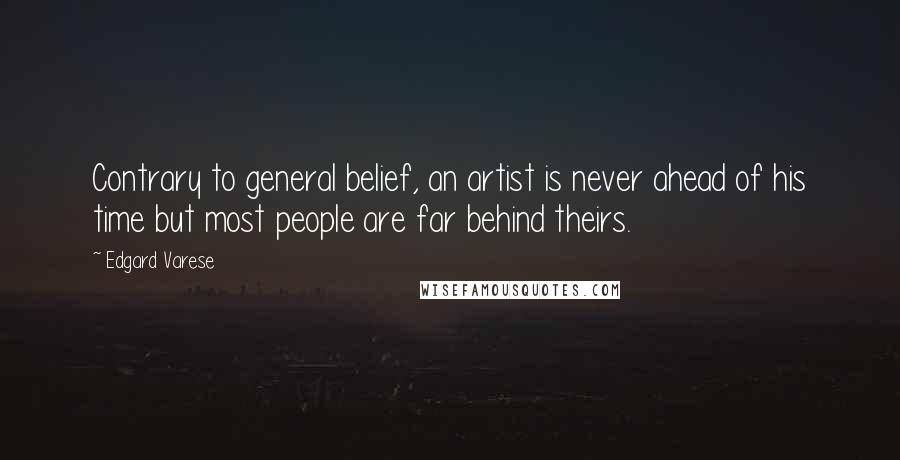 Edgard Varese Quotes: Contrary to general belief, an artist is never ahead of his time but most people are far behind theirs.