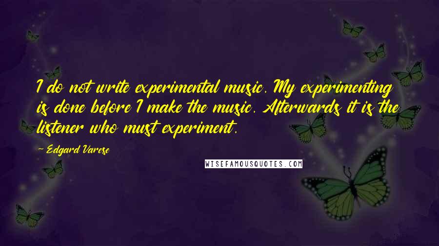 Edgard Varese Quotes: I do not write experimental music. My experimenting is done before I make the music. Afterwards it is the listener who must experiment.