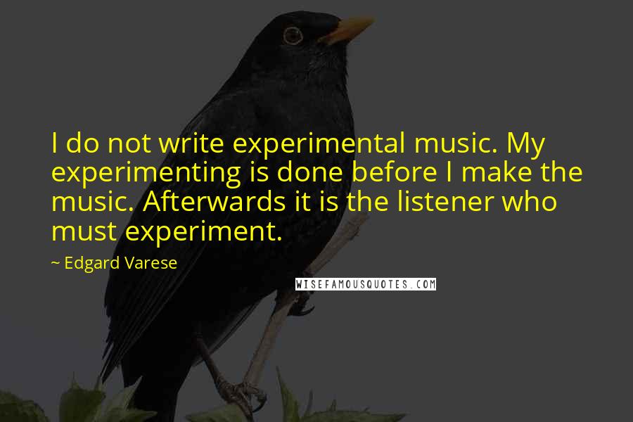 Edgard Varese Quotes: I do not write experimental music. My experimenting is done before I make the music. Afterwards it is the listener who must experiment.