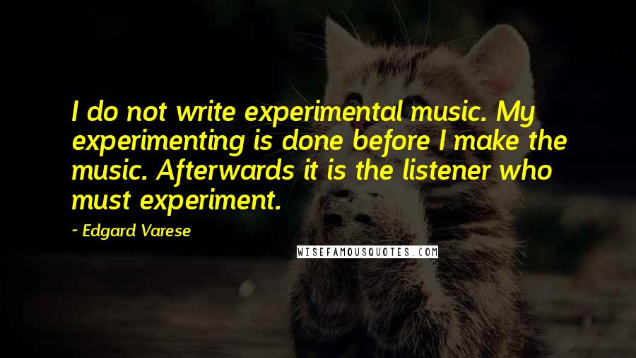 Edgard Varese Quotes: I do not write experimental music. My experimenting is done before I make the music. Afterwards it is the listener who must experiment.