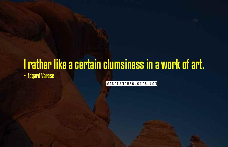 Edgard Varese Quotes: I rather like a certain clumsiness in a work of art.