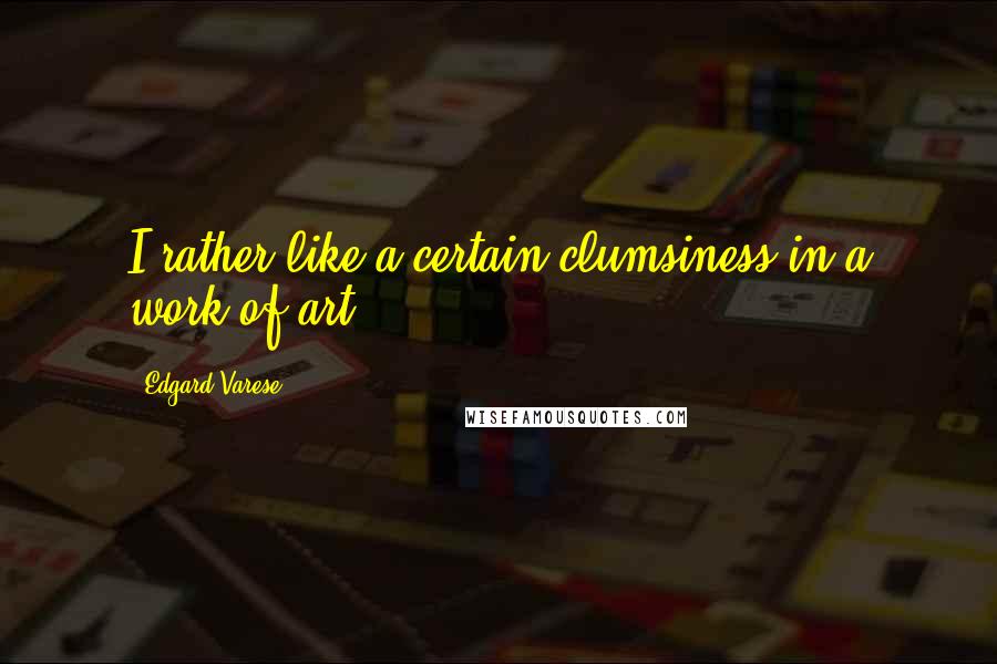 Edgard Varese Quotes: I rather like a certain clumsiness in a work of art.