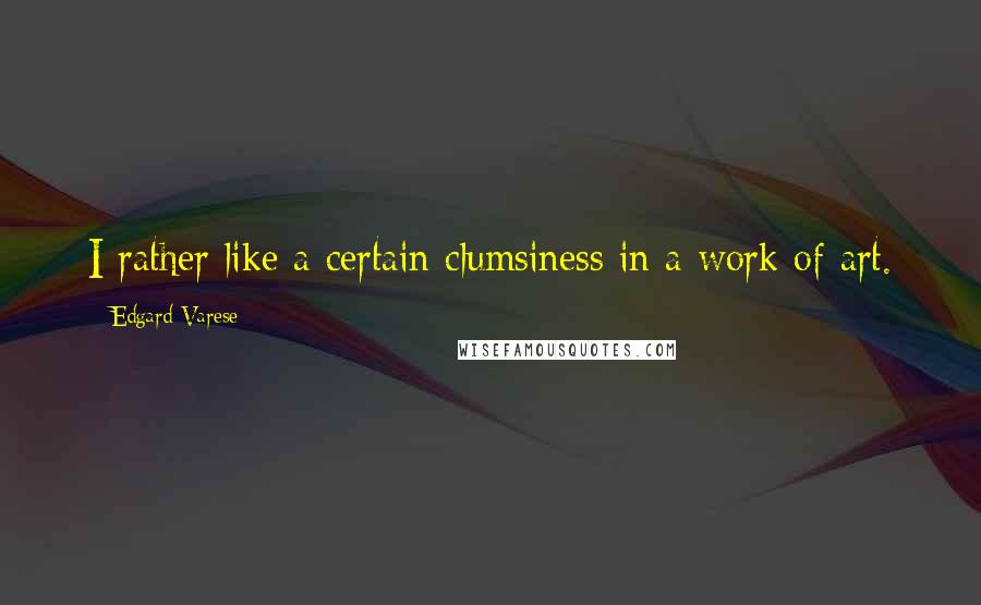 Edgard Varese Quotes: I rather like a certain clumsiness in a work of art.