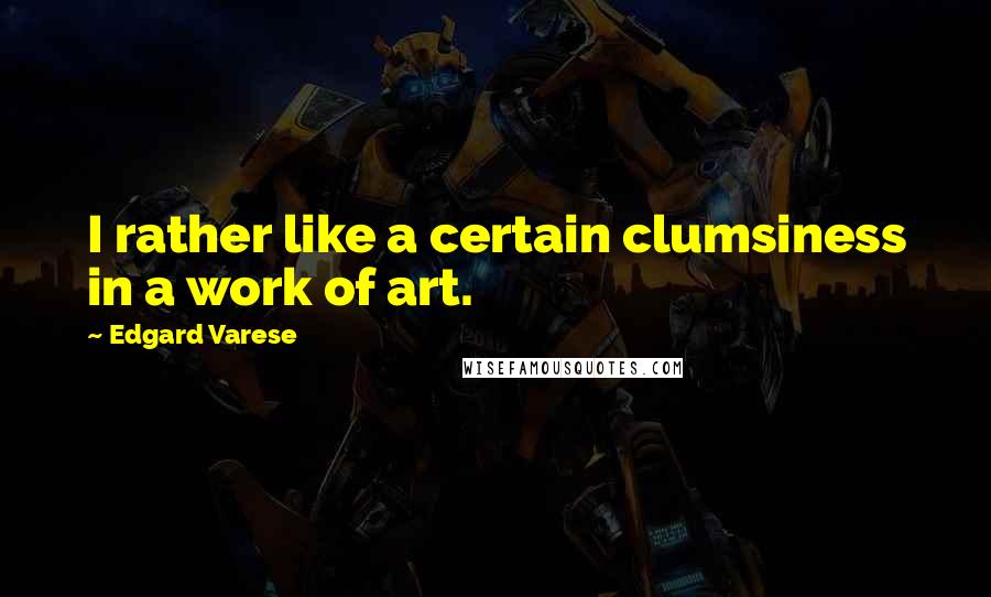 Edgard Varese Quotes: I rather like a certain clumsiness in a work of art.