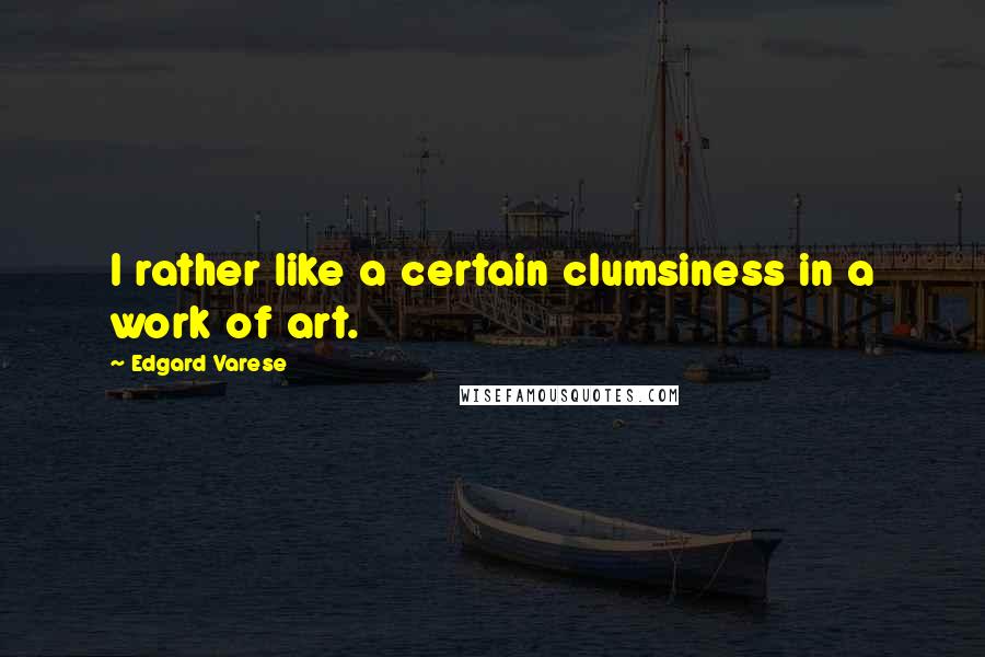 Edgard Varese Quotes: I rather like a certain clumsiness in a work of art.