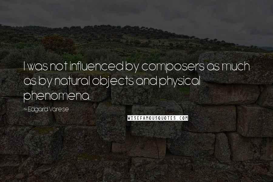 Edgard Varese Quotes: I was not influenced by composers as much as by natural objects and physical phenomena.