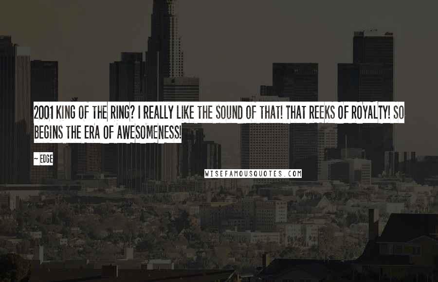 Edge Quotes: 2001 King of the Ring? I really like the sound of that! That REEKS OF ROYALTY! So begins the ERA OF AWESOMENESS!