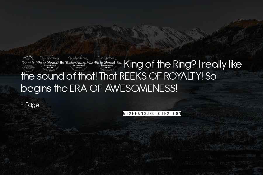 Edge Quotes: 2001 King of the Ring? I really like the sound of that! That REEKS OF ROYALTY! So begins the ERA OF AWESOMENESS!