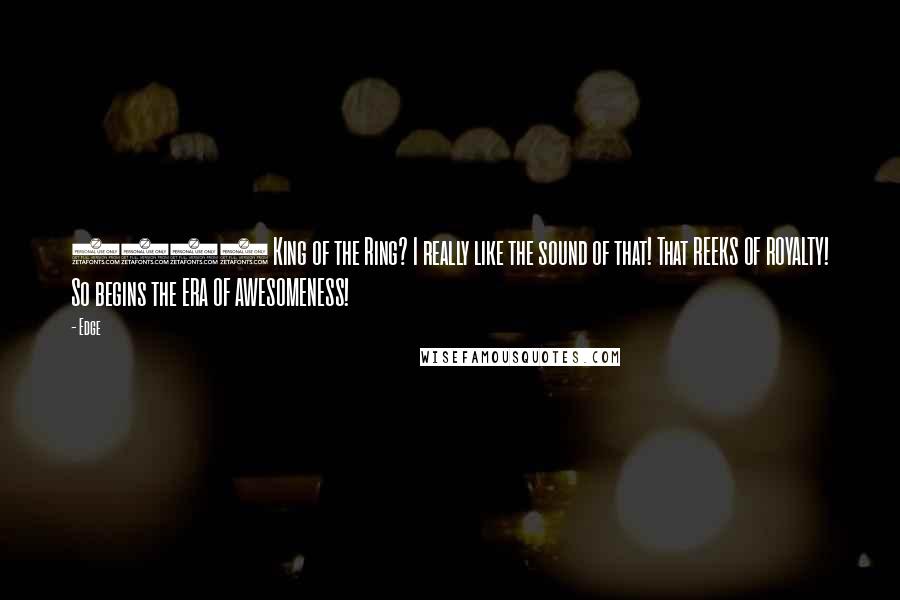 Edge Quotes: 2001 King of the Ring? I really like the sound of that! That REEKS OF ROYALTY! So begins the ERA OF AWESOMENESS!